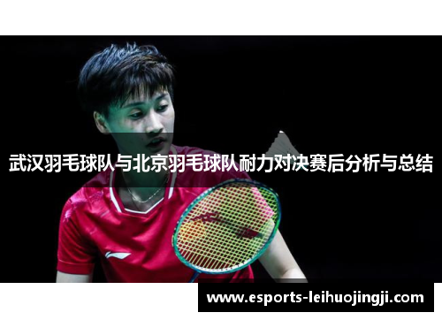 武汉羽毛球队与北京羽毛球队耐力对决赛后分析与总结