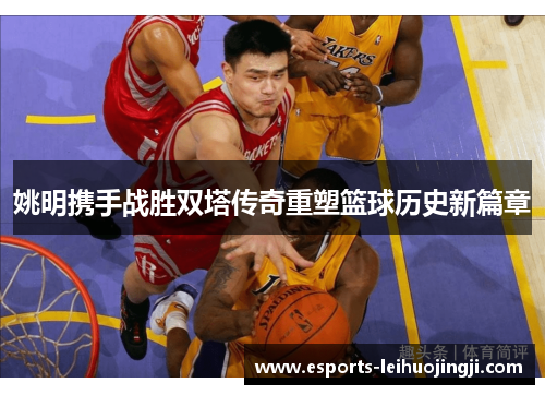 姚明携手战胜双塔传奇重塑篮球历史新篇章