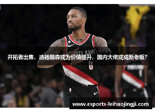 开拓者出售，选杨翰森或为价值提升，国内大佬或成新老板？