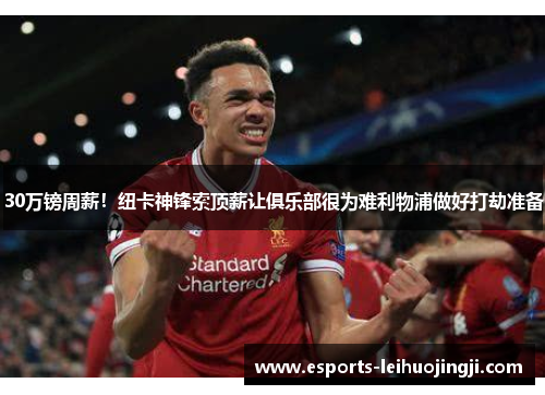 30万镑周薪！纽卡神锋索顶薪让俱乐部很为难利物浦做好打劫准备