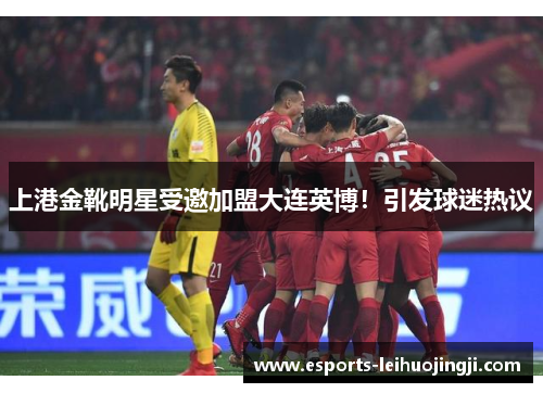 上港金靴明星受邀加盟大连英博！引发球迷热议