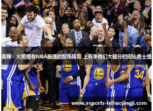 美媒：火箭拥有NBA最强的前场阵容 上赛季他们大部分时间比勇士强